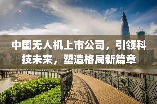 中国无人机上市公司，引领科技未来，塑造格局新篇章