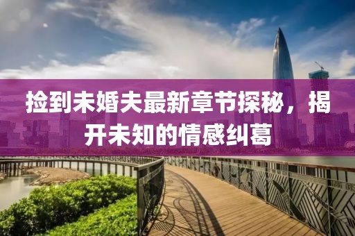 捡到未婚夫最新章节探秘，揭开未知的情感纠葛