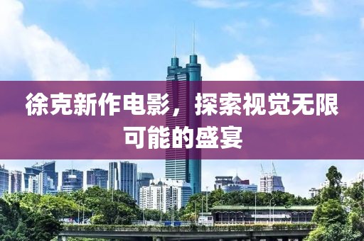 徐克新作电影，探索视觉无限可能的盛宴