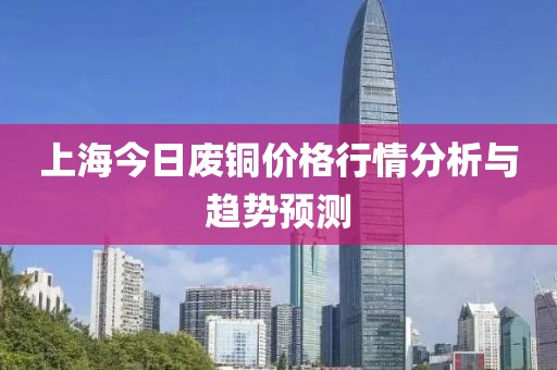 上海今日废铜价格行情分析与趋势预测