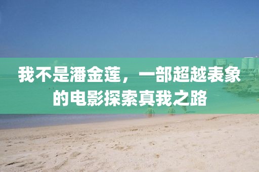 我不是潘金莲，一部超越表象的电影探索真我之路