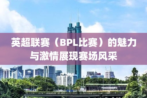 英超联赛（BPL比赛）的魅力与激情展现赛场风采