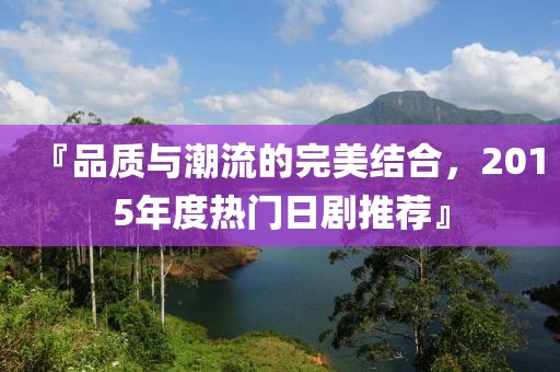 『品质与潮流的完美结合，2015年度热门日剧推荐』