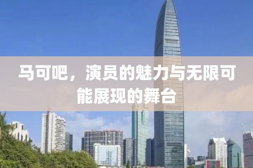 马可吧，演员的魅力与无限可能展现的舞台