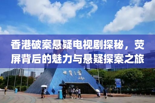 香港破案悬疑电视剧探秘，荧屏背后的魅力与悬疑探案之旅