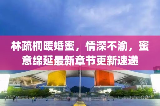 林疏桐暖婚蜜，情深不渝，蜜意绵延最新章节更新速递
