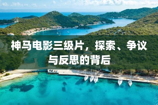 神马电影三级片，探索、争议与反思的背后
