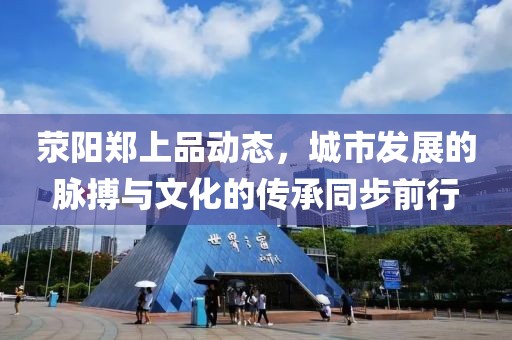 荥阳郑上品动态，城市发展的脉搏与文化的传承同步前行