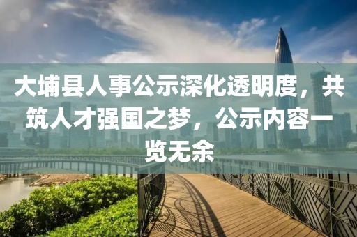 大埔县人事公示深化透明度，共筑人才强国之梦，公示内容一览无余