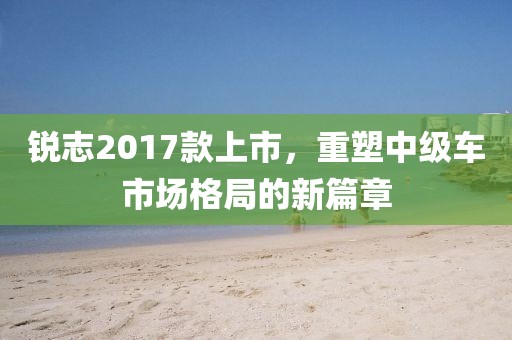 锐志2017款上市，重塑中级车市场格局的新篇章