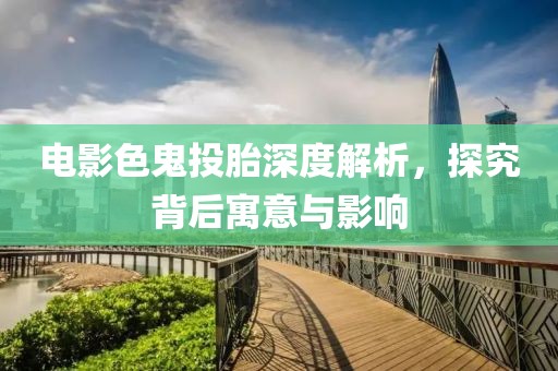电影色鬼投胎深度解析，探究背后寓意与影响