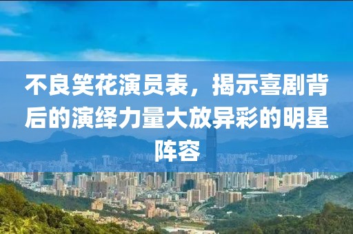 不良笑花演员表，揭示喜剧背后的演绎力量大放异彩的明星阵容