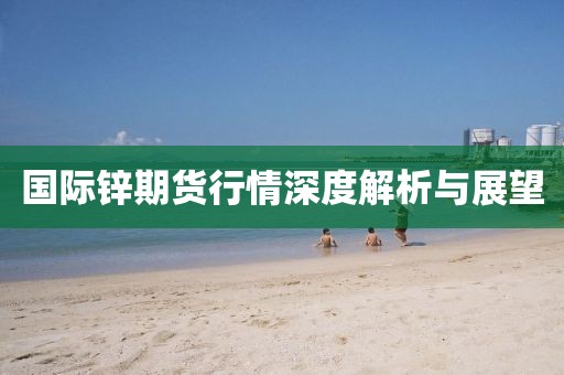 国际锌期货行情深度解析与展望