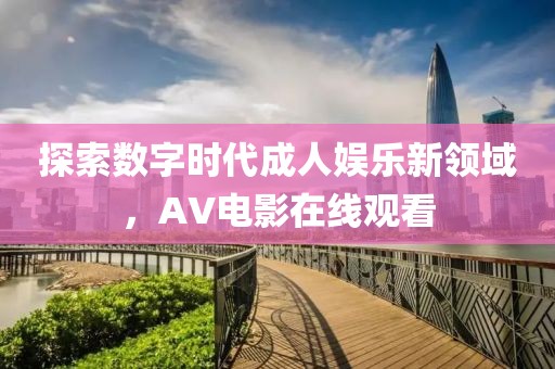 探索数字时代成人娱乐新领域，AV电影在线观看