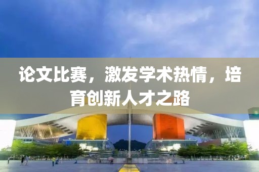 论文比赛，激发学术热情，培育创新人才之路