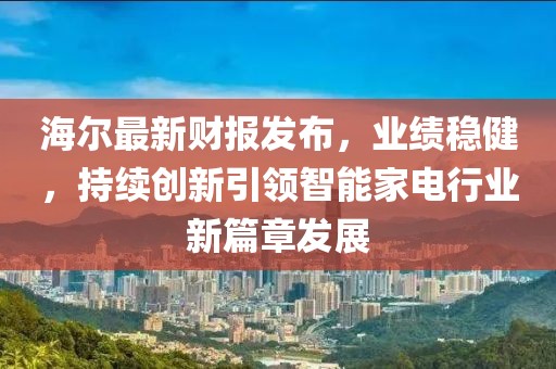 海尔最新财报发布，业绩稳健，持续创新引领智能家电行业新篇章发展