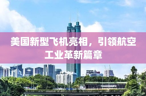 美国新型飞机亮相，引领航空工业革新篇章