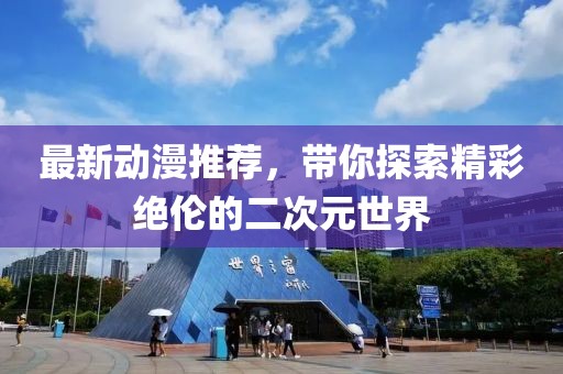 最新动漫推荐，带你探索精彩绝伦的二次元世界