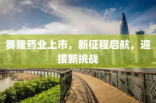 赛隆药业上市，新征程启航，迎接新挑战