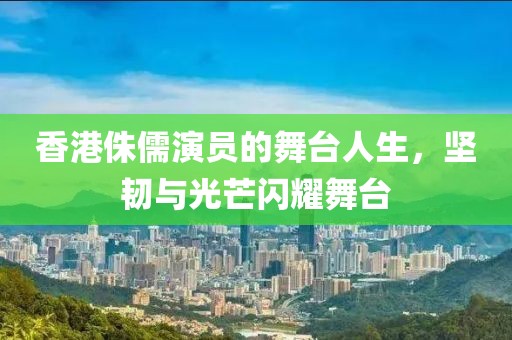 香港侏儒演员的舞台人生，坚韧与光芒闪耀舞台