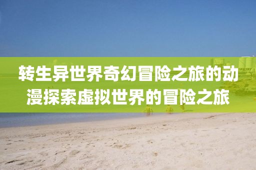 转生异世界奇幻冒险之旅的动漫探索虚拟世界的冒险之旅