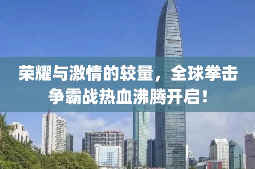 荣耀与激情的较量，全球拳击争霸战热血沸腾开启！