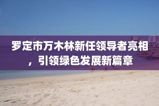 罗定市万木林新任领导者亮相，引领绿色发展新篇章