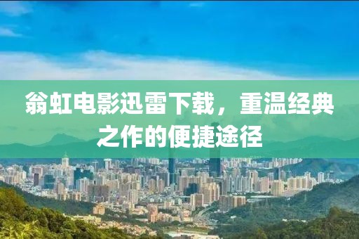 翁虹电影迅雷下载，重温经典之作的便捷途径