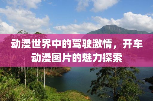动漫世界中的驾驶激情，开车动漫图片的魅力探索