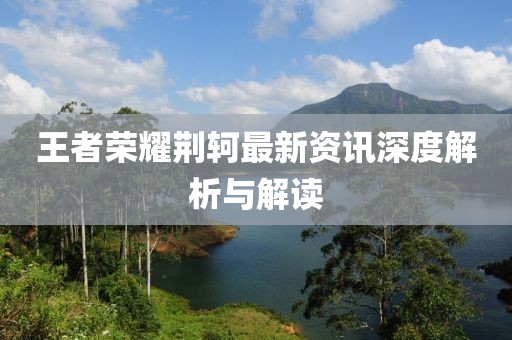 王者荣耀荆轲最新资讯深度解析与解读
