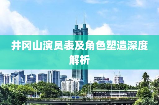 井冈山演员表及角色塑造深度解析