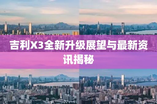吉利X3全新升级展望与最新资讯揭秘