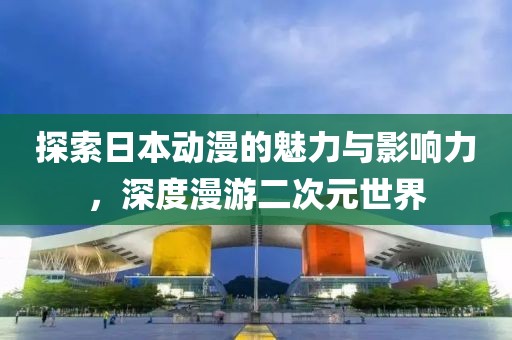 探索日本动漫的魅力与影响力，深度漫游二次元世界