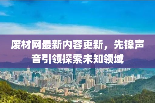 废材网最新内容更新，先锋声音引领探索未知领域