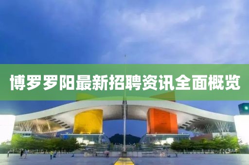 博罗罗阳最新招聘资讯全面概览