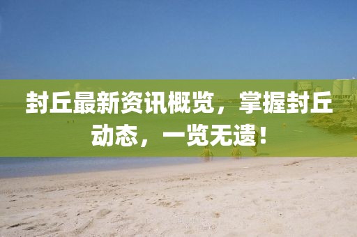 封丘最新资讯概览，掌握封丘动态，一览无遗！