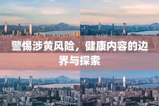 警惕涉黄风险，健康内容的边界与探索