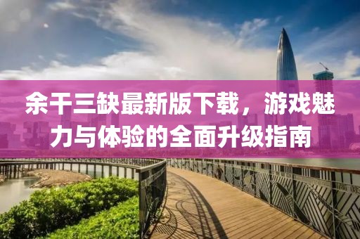 余干三缺最新版下载，游戏魅力与体验的全面升级指南