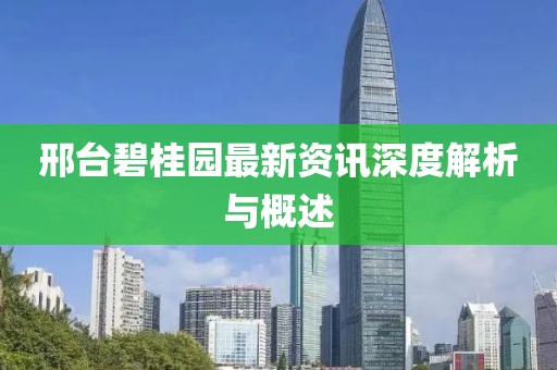 邢台碧桂园最新资讯深度解析与概述