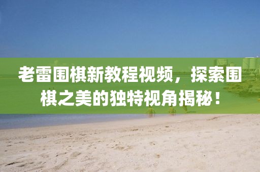 老雷围棋新教程视频，探索围棋之美的独特视角揭秘！
