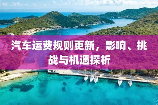 汽车运费规则更新，影响、挑战与机遇探析