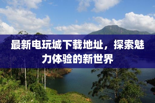 最新电玩城下载地址，探索魅力体验的新世界