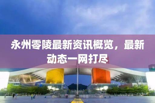 永州零陵最新资讯概览，最新动态一网打尽