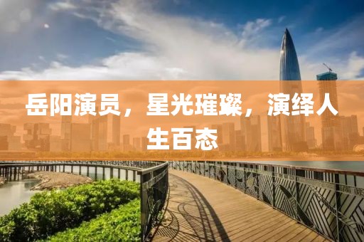 岳阳演员，星光璀璨，演绎人生百态