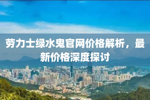 劳力士绿水鬼官网价格解析，最新价格深度探讨