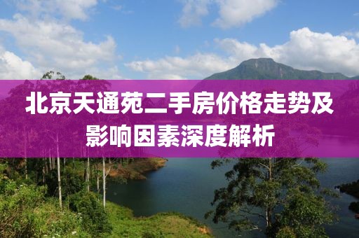 北京天通苑二手房价格走势及影响因素深度解析