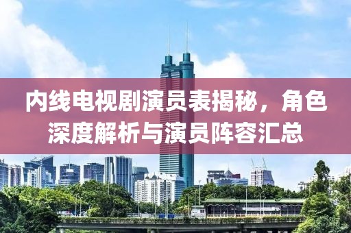 内线电视剧演员表揭秘，角色深度解析与演员阵容汇总