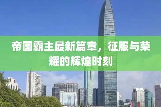 帝国霸主最新篇章，征服与荣耀的辉煌时刻