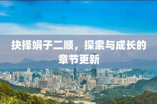 抉择娟子二顺，探索与成长的章节更新