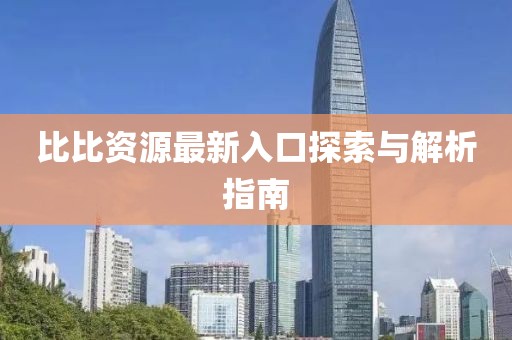 比比资源最新入口探索与解析指南